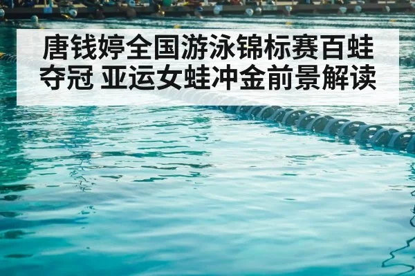 唐钱婷全国游泳锦标赛百蛙夺冠 亚运女蛙冲金前景解读（kaiyun.com）