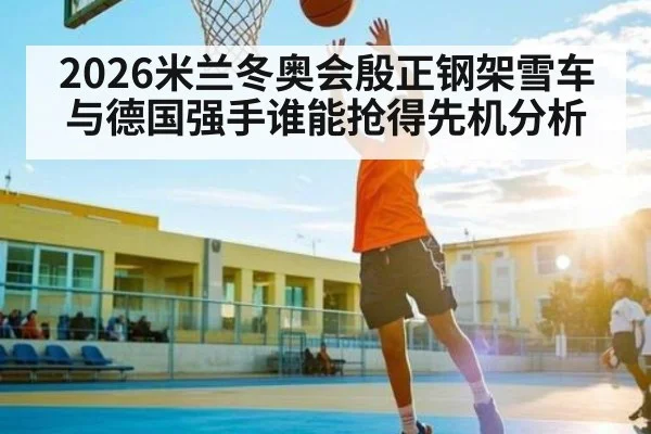 2026米兰冬奥会殷正钢架雪车与德国强手谁能抢得先机分析（kaiyun.com）
