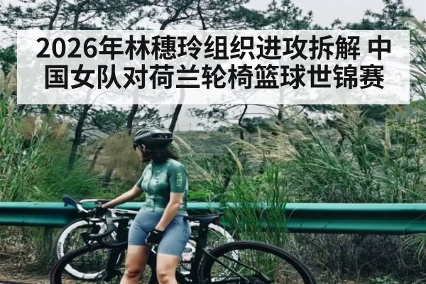 2026年林穗玲组织进攻拆解 中国女队对荷兰轮椅篮球世锦赛（kaiyun.com）