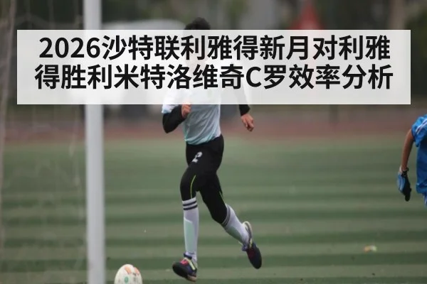 2026沙特联利雅得新月对利雅得胜利米特洛维奇C罗效率分析（kaiyun.com）